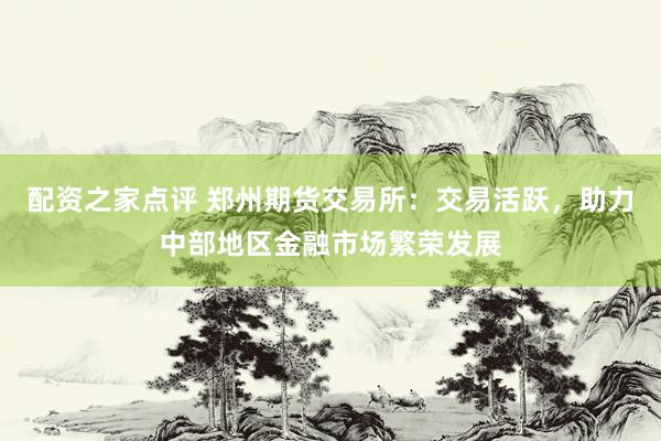 配资之家点评 郑州期货交易所：交易活跃，助力中部地区金融市场繁荣发展