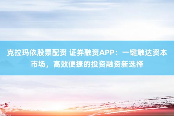 克拉玛依股票配资 证券融资APP：一键触达资本市场，高效便捷的投资融资新选择