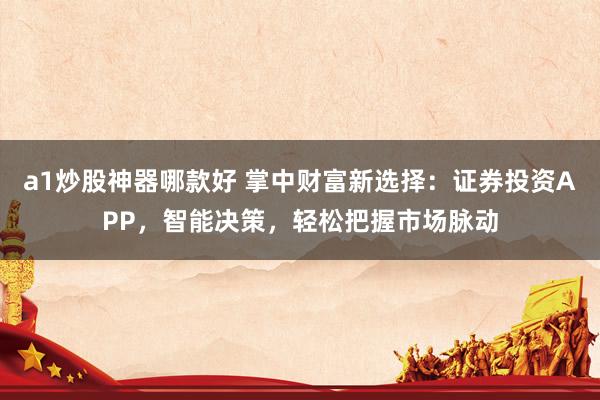 a1炒股神器哪款好 掌中财富新选择：证券投资APP，智能决策，轻松把握市场脉动