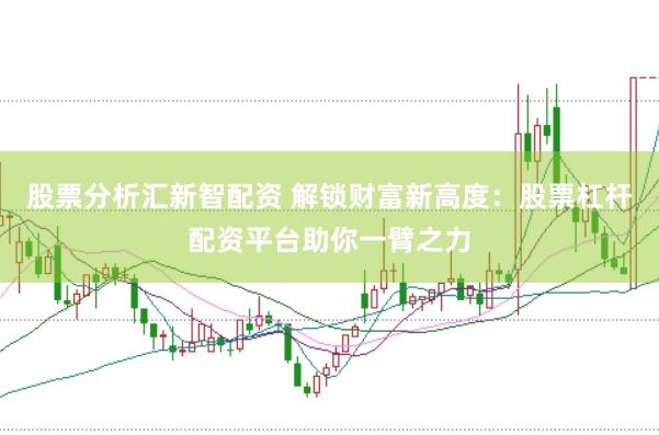 股票分析汇新智配资 解锁财富新高度：股票杠杆配资平台助你一臂之力