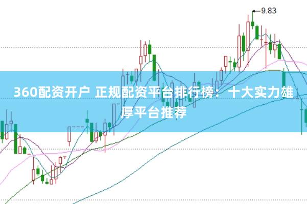 360配资开户 正规配资平台排行榜：十大实力雄厚平台推荐