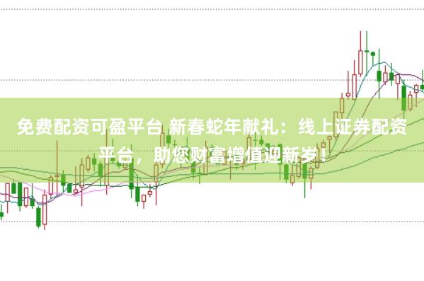 免费配资可盈平台 新春蛇年献礼：线上证券配资平台，助您财富增值迎新岁！