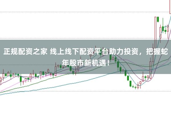 正规配资之家 线上线下配资平台助力投资，把握蛇年股市新机遇！