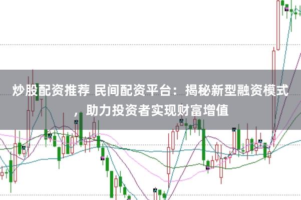 炒股配资推荐 民间配资平台：揭秘新型融资模式，助力投资者实现财富增值