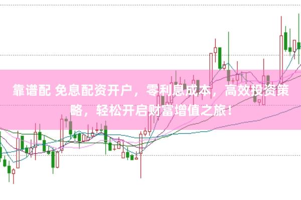 靠谱配 免息配资开户，零利息成本，高效投资策略，轻松开启财富增值之旅！