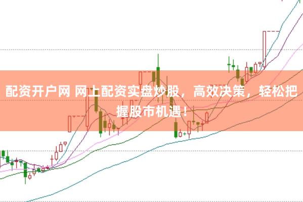 配资开户网 网上配资实盘炒股，高效决策，轻松把握股市机遇！