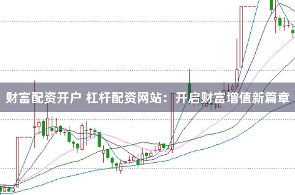 财富配资开户 杠杆配资网站：开启财富增值新篇章