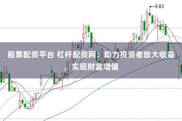 股票配资平台 杠杆配资网：助力投资者放大收益，实现财富增值