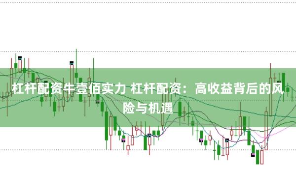 杠杆配资牛壹佰实力 杠杆配资：高收益背后的风险与机遇
