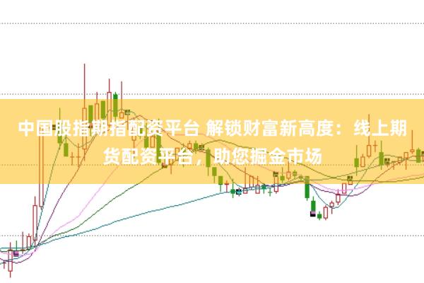 中国股指期指配资平台 解锁财富新高度：线上期货配资平台，助您掘金市场