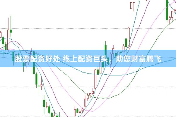 股票配资好处 线上配资巨头，助您财富腾飞
