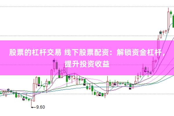 股票的杠杆交易 线下股票配资：解锁资金杠杆，提升投资收益