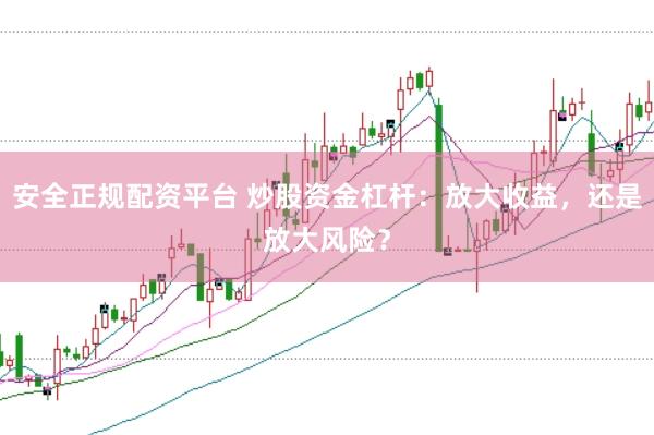 安全正规配资平台 炒股资金杠杆：放大收益，还是放大风险？