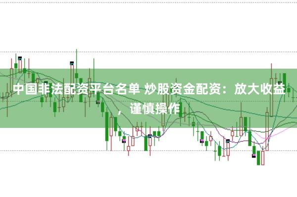中国非法配资平台名单 炒股资金配资：放大收益，谨慎操作