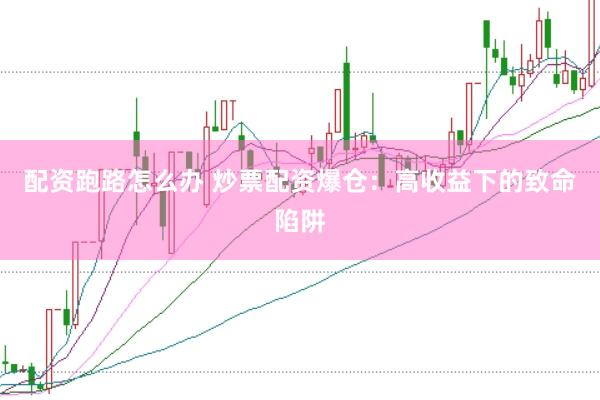 配资跑路怎么办 炒票配资爆仓：高收益下的致命陷阱