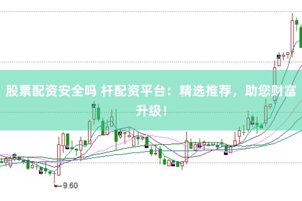 股票配资安全吗 杆配资平台：精选推荐，助您财富升级！