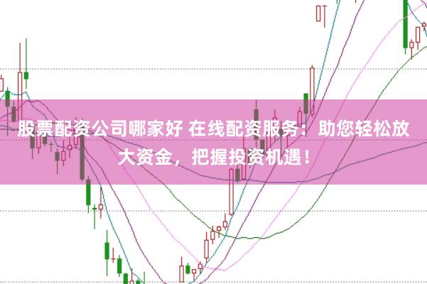 股票配资公司哪家好 在线配资服务：助您轻松放大资金，把握投资机遇！