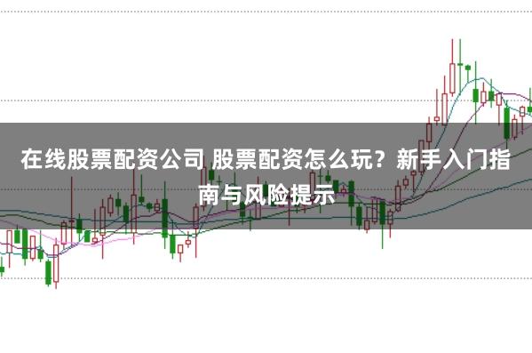在线股票配资公司 股票配资怎么玩？新手入门指南与风险提示