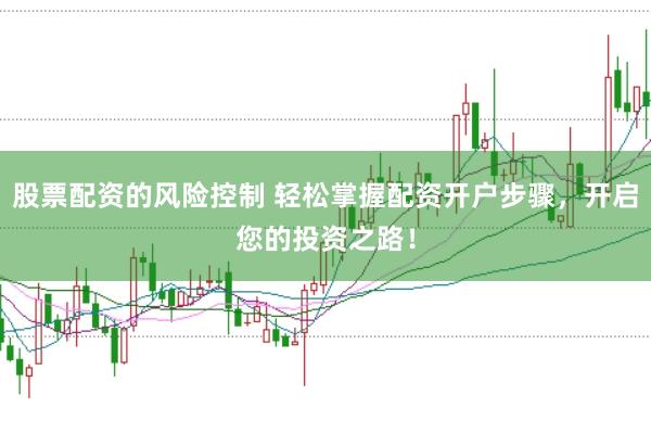 股票配资的风险控制 轻松掌握配资开户步骤，开启您的投资之路！