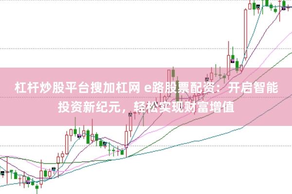 杠杆炒股平台搜加杠网 e路股票配资：开启智能投资新纪元，轻松实现财富增值