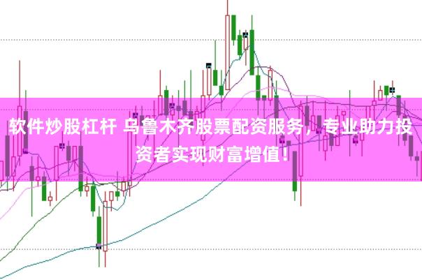 软件炒股杠杆 乌鲁木齐股票配资服务，专业助力投资者实现财富增值！