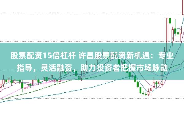 股票配资15倍杠杆 许昌股票配资新机遇：专业指导，灵活融资，助力投资者把握市场脉动