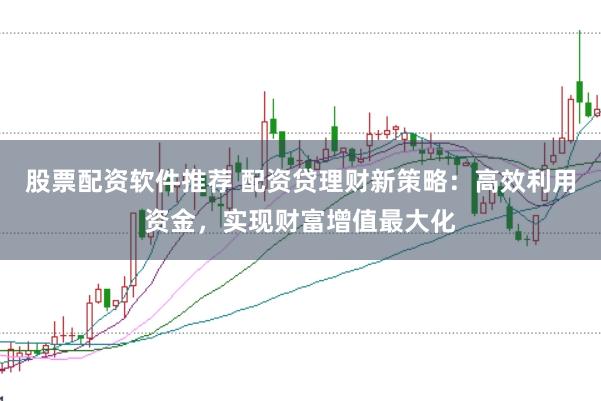 股票配资软件推荐 配资贷理财新策略：高效利用资金，实现财富增值最大化