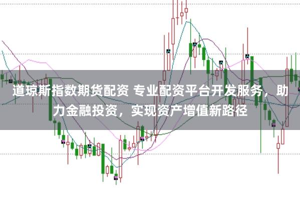 道琼斯指数期货配资 专业配资平台开发服务，助力金融投资，实现资产增值新路径