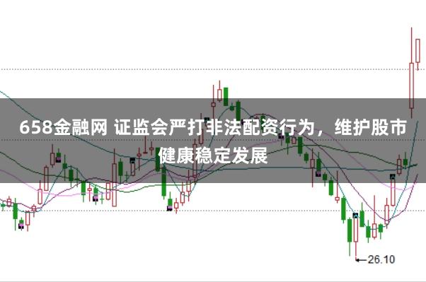 658金融网 证监会严打非法配资行为，维护股市健康稳定发展
