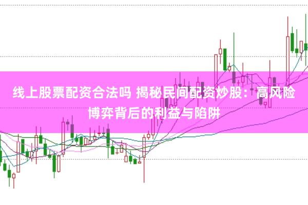 线上股票配资合法吗 揭秘民间配资炒股：高风险博弈背后的利益与陷阱