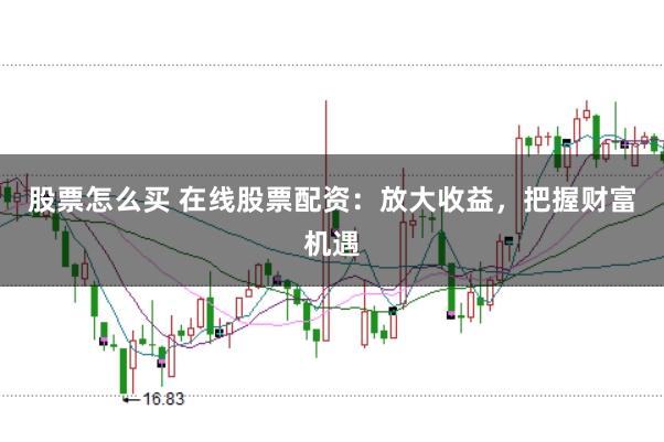 股票怎么买 在线股票配资：放大收益，把握财富机遇