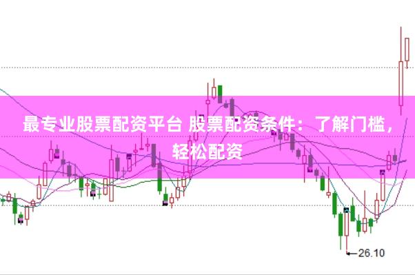 最专业股票配资平台 股票配资条件：了解门槛，轻松配资