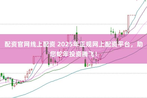 配资官网线上配资 2025年正规网上配资平台，助您蛇年投资腾飞！