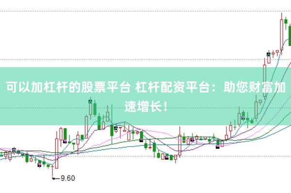 可以加杠杆的股票平台 杠杆配资平台：助您财富加速增长！