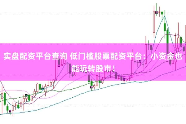 实盘配资平台查询 低门槛股票配资平台：小资金也能玩转股市！