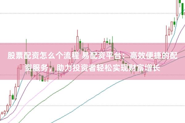 股票配资怎么个流程 易配资平台：高效便捷的配资服务，助力投资者轻松实现财富增长