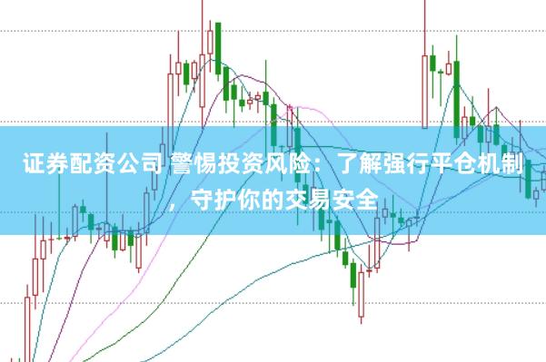 证券配资公司 警惕投资风险：了解强行平仓机制，守护你的交易安全