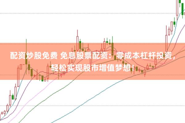 配资炒股免费 免息股票配资：零成本杠杆投资，轻松实现股市增值梦想！