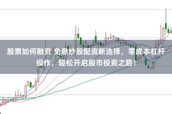 股票如何融资 免息炒股配资新选择，零成本杠杆操作，轻松开启股市投资之路！