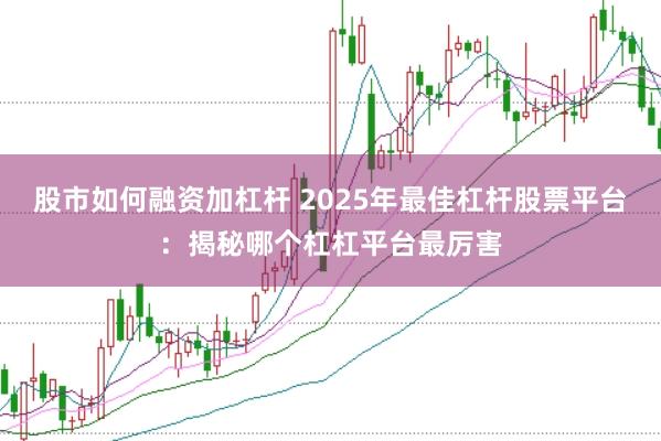 股市如何融资加杠杆 2025年最佳杠杆股票平台：揭秘哪个杠杠平台最厉害