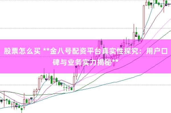 股票怎么买 **金八号配资平台真实性探究：用户口碑与业务实力揭秘**