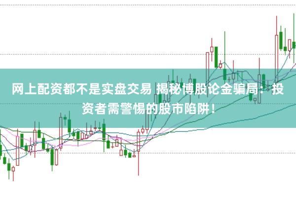 网上配资都不是实盘交易 揭秘博股论金骗局：投资者需警惕的股市陷阱！