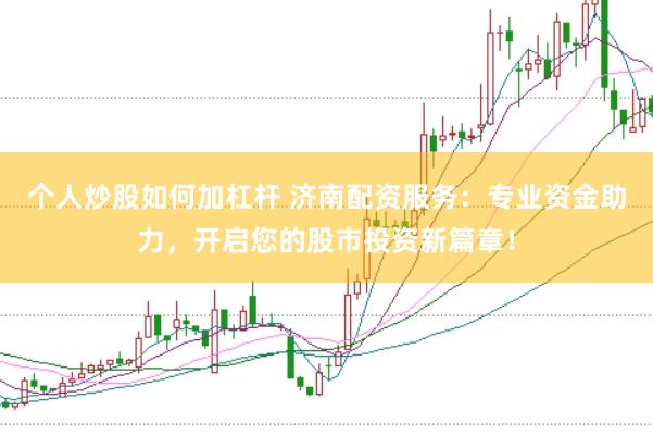 个人炒股如何加杠杆 济南配资服务：专业资金助力，开启您的股市投资新篇章！