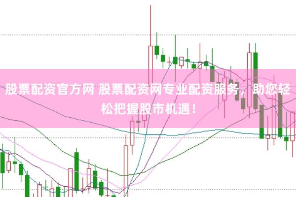 股票配资官方网 股票配资网专业配资服务，助您轻松把握股市机遇！