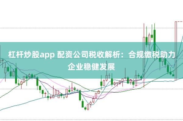 杠杆炒股app 配资公司税收解析：合规缴税助力企业稳健发展