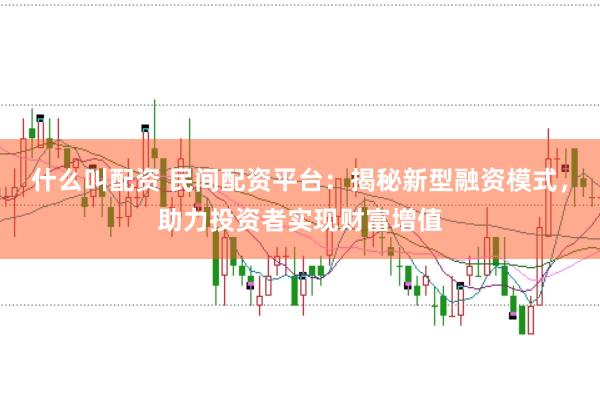 什么叫配资 民间配资平台：揭秘新型融资模式，助力投资者实现财富增值