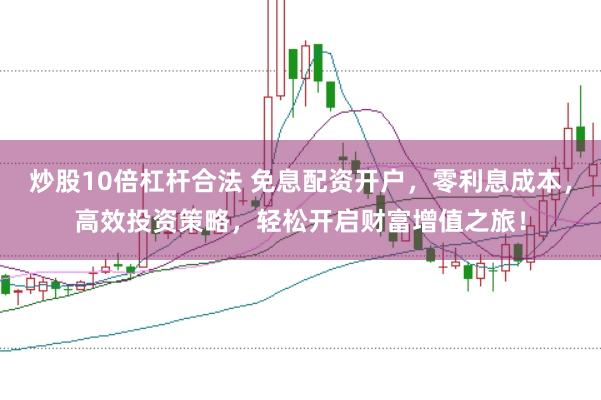 炒股10倍杠杆合法 免息配资开户，零利息成本，高效投资策略，轻松开启财富增值之旅！