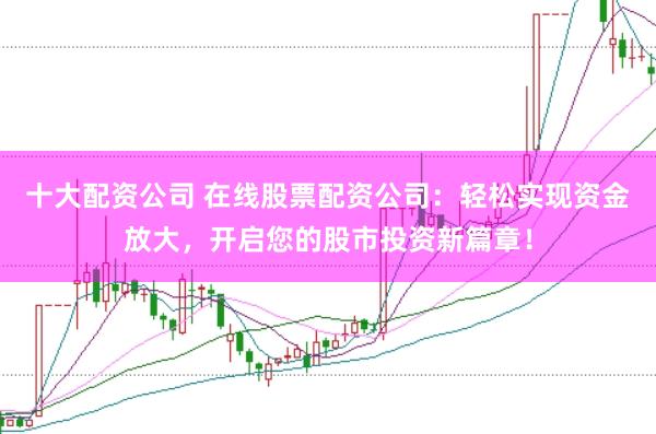 十大配资公司 在线股票配资公司：轻松实现资金放大，开启您的股市投资新篇章！