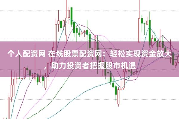 个人配资网 在线股票配资网：轻松实现资金放大，助力投资者把握股市机遇