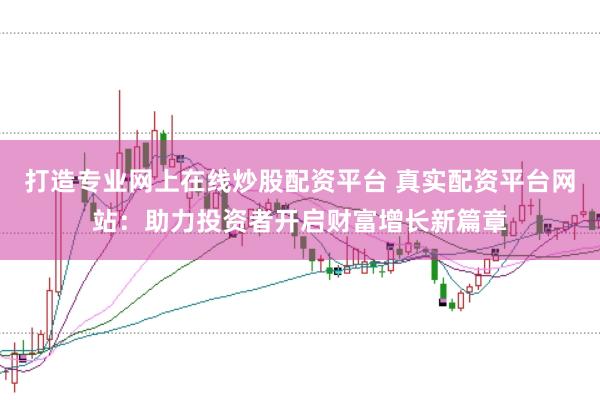 打造专业网上在线炒股配资平台 真实配资平台网站：助力投资者开启财富增长新篇章